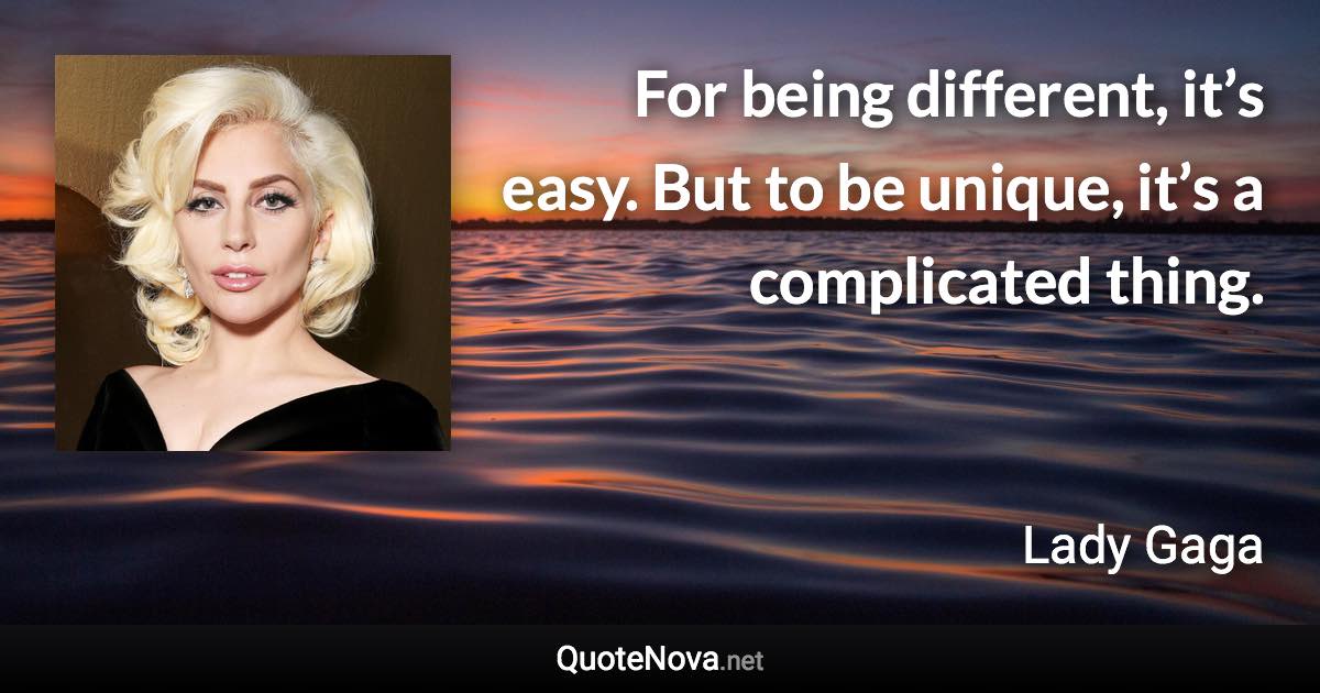 For being different, it’s easy. But to be unique, it’s a complicated thing. - Lady Gaga quote