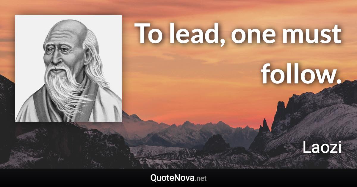 To lead, one must follow. - Laozi quote