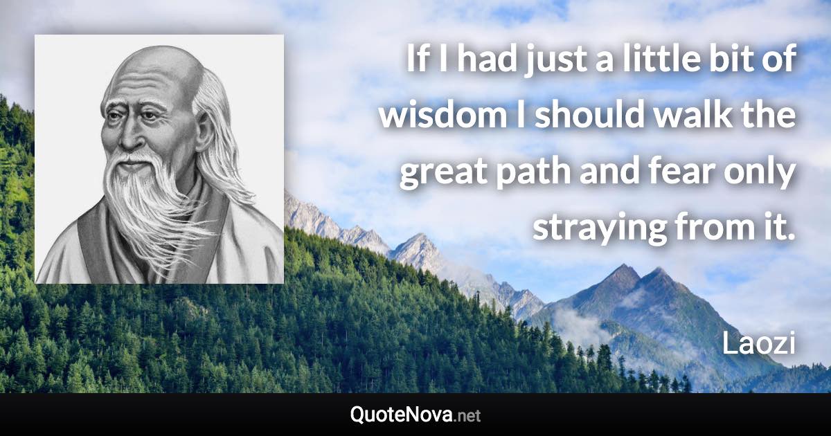 If I had just a little bit of wisdom I should walk the great path and fear only straying from it. - Laozi quote