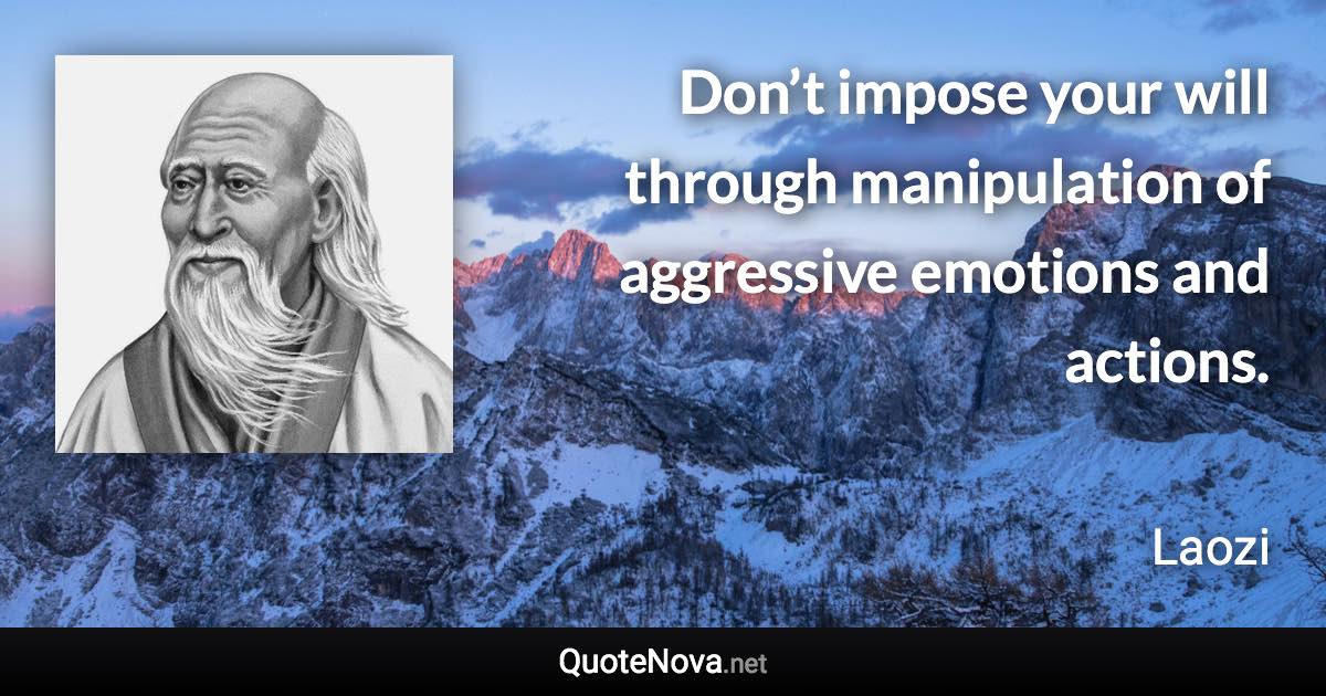 Don’t impose your will through manipulation of aggressive emotions and actions. - Laozi quote