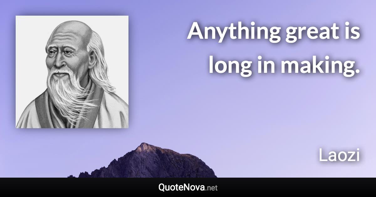 Anything great is long in making. - Laozi quote