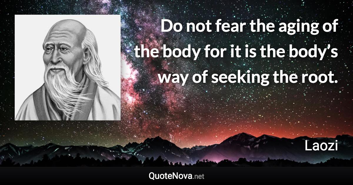 Do not fear the aging of the body for it is the body’s way of seeking the root. - Laozi quote