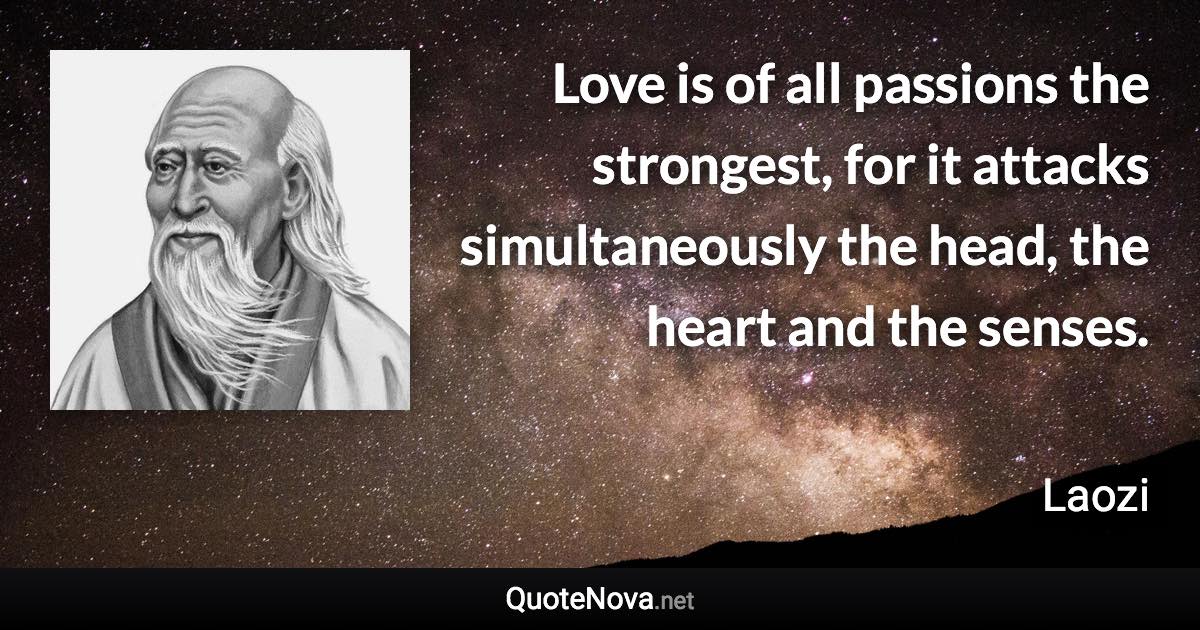 Love is of all passions the strongest, for it attacks simultaneously the head, the heart and the senses. - Laozi quote
