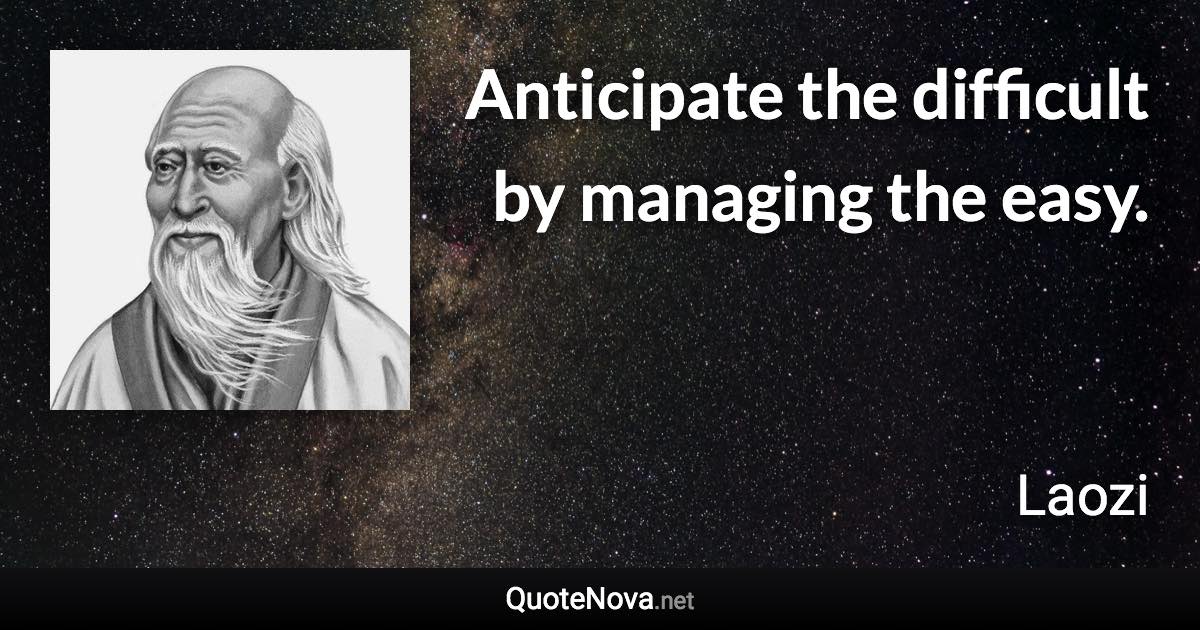 Anticipate the difficult by managing the easy. - Laozi quote