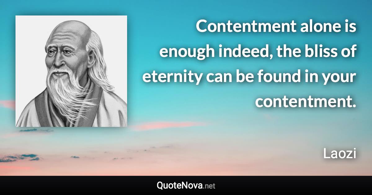 Contentment alone is enough indeed, the bliss of eternity can be found in your contentment. - Laozi quote