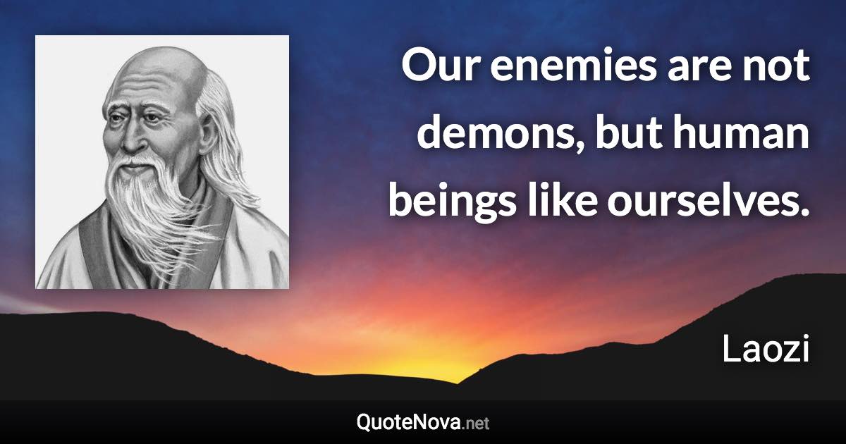 Our enemies are not demons, but human beings like ourselves. - Laozi quote