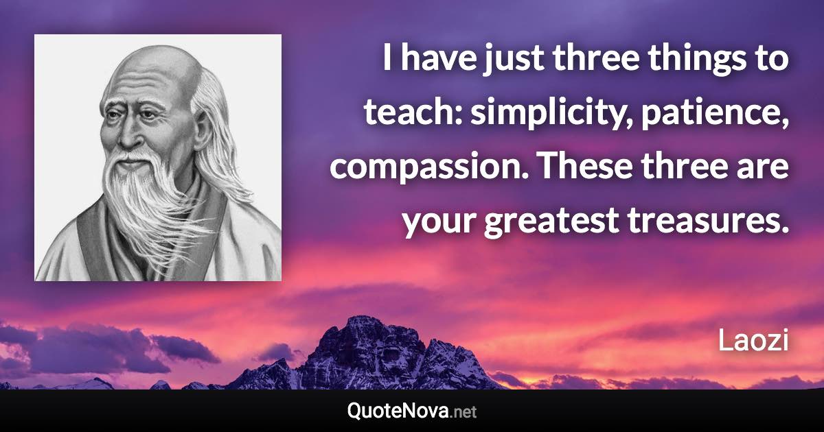 I have just three things to teach: simplicity, patience, compassion. These three are your greatest treasures. - Laozi quote