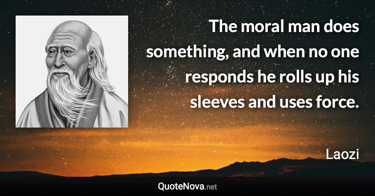 The moral man does something, and when no one responds he rolls up his sleeves and uses force. - Laozi quote