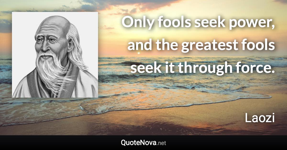 Only fools seek power, and the greatest fools seek it through force. - Laozi quote