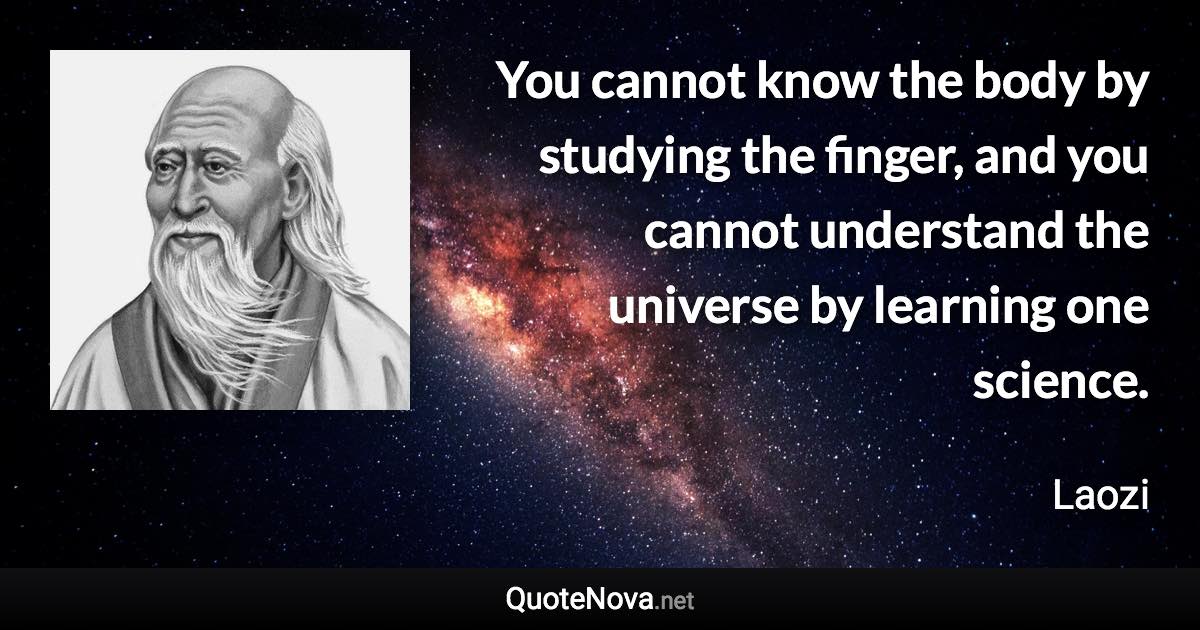 You cannot know the body by studying the finger, and you cannot understand the universe by learning one science. - Laozi quote