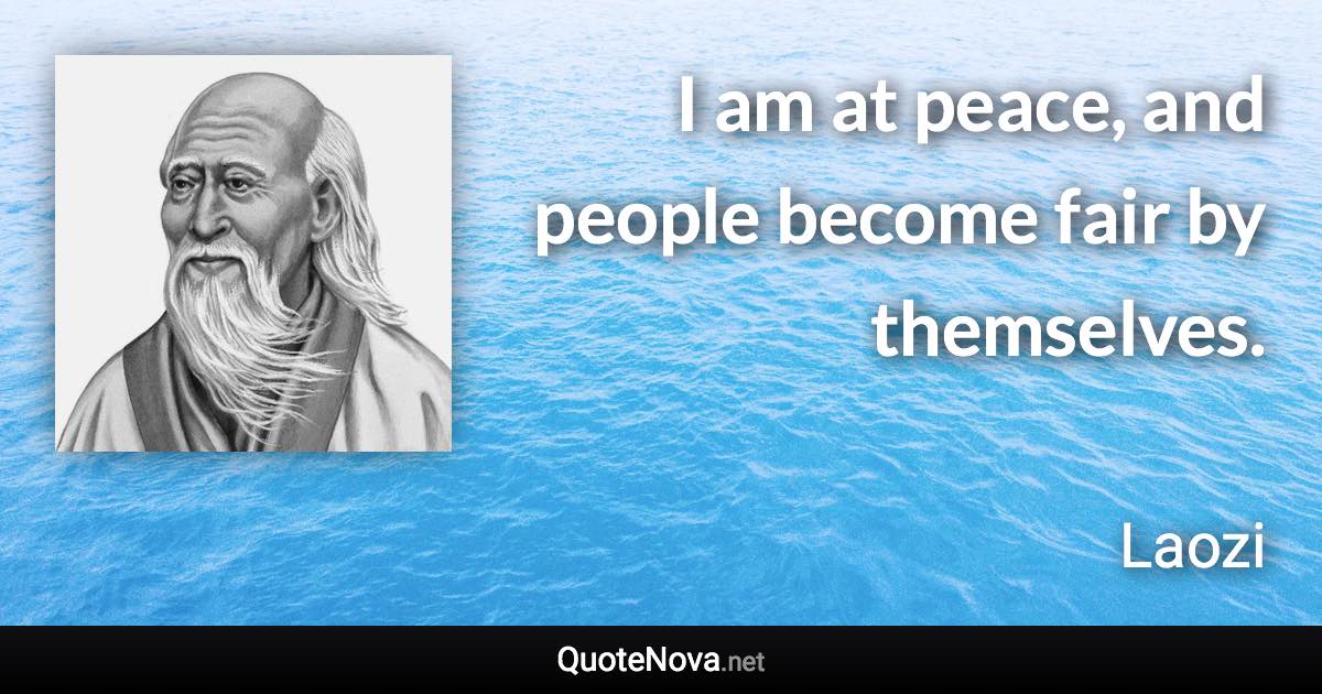 I am at peace, and people become fair by themselves. - Laozi quote