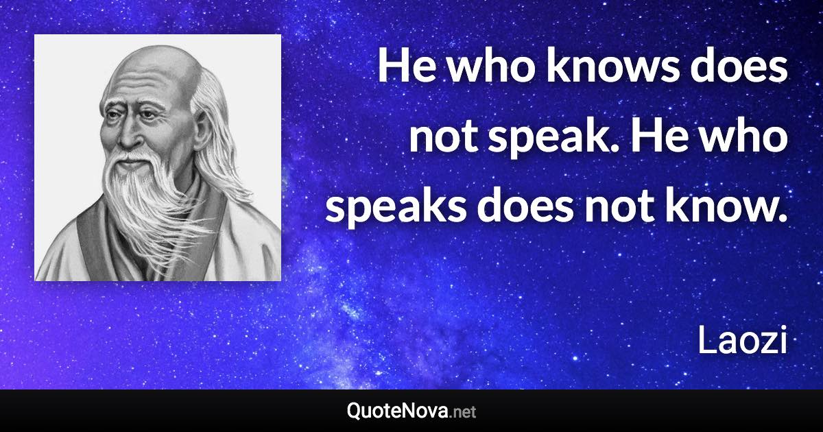 He who knows does not speak. He who speaks does not know. - Laozi quote