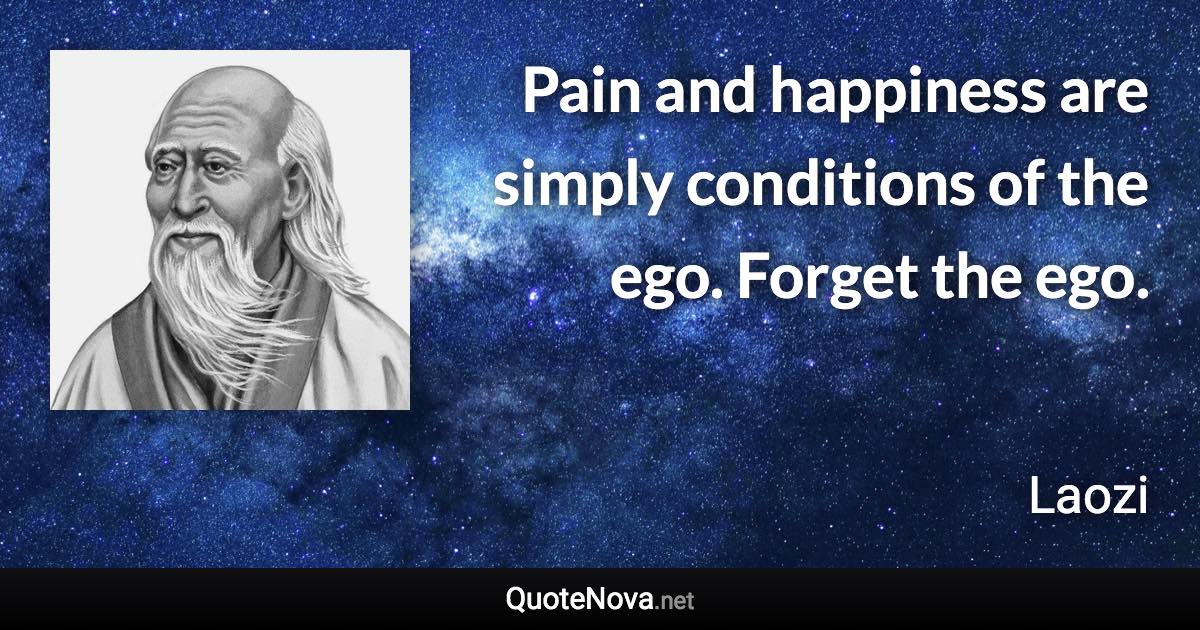 Pain and happiness are simply conditions of the ego. Forget the ego. - Laozi quote