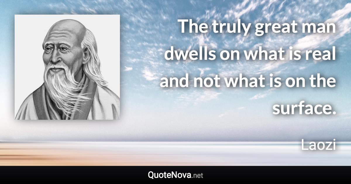 The truly great man dwells on what is real and not what is on the surface. - Laozi quote