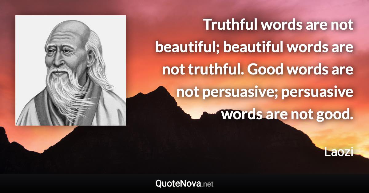 Truthful words are not beautiful; beautiful words are not truthful. Good words are not persuasive; persuasive words are not good. - Laozi quote