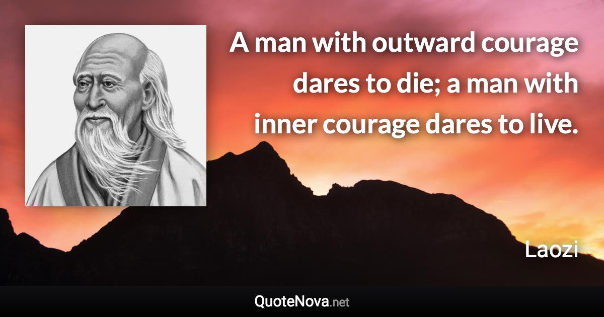 A man with outward courage dares to die; a man with inner courage dares to live. - Laozi quote