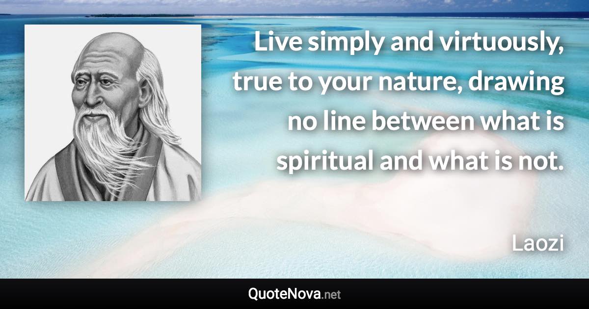 Live simply and virtuously, true to your nature, drawing no line between what is spiritual and what is not. - Laozi quote