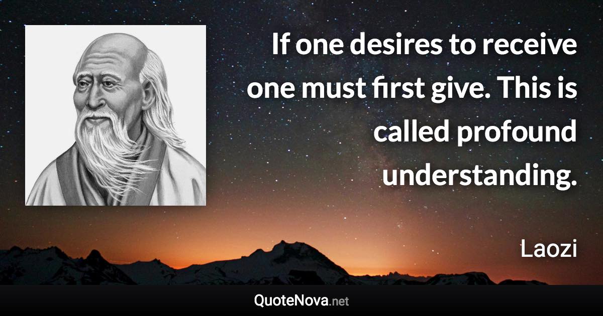 If one desires to receive one must first give. This is called profound understanding. - Laozi quote