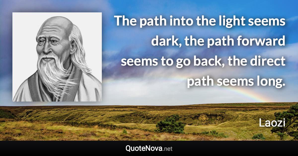 The path into the light seems dark, the path forward seems to go back, the direct path seems long. - Laozi quote