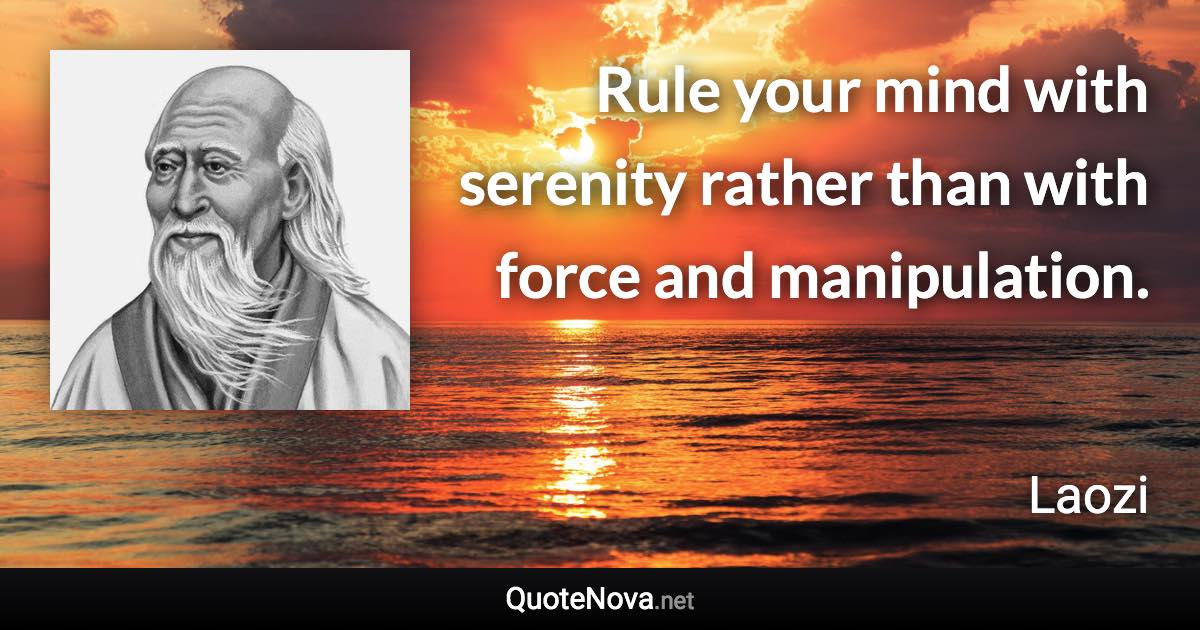 Rule your mind with serenity rather than with force and manipulation. - Laozi quote