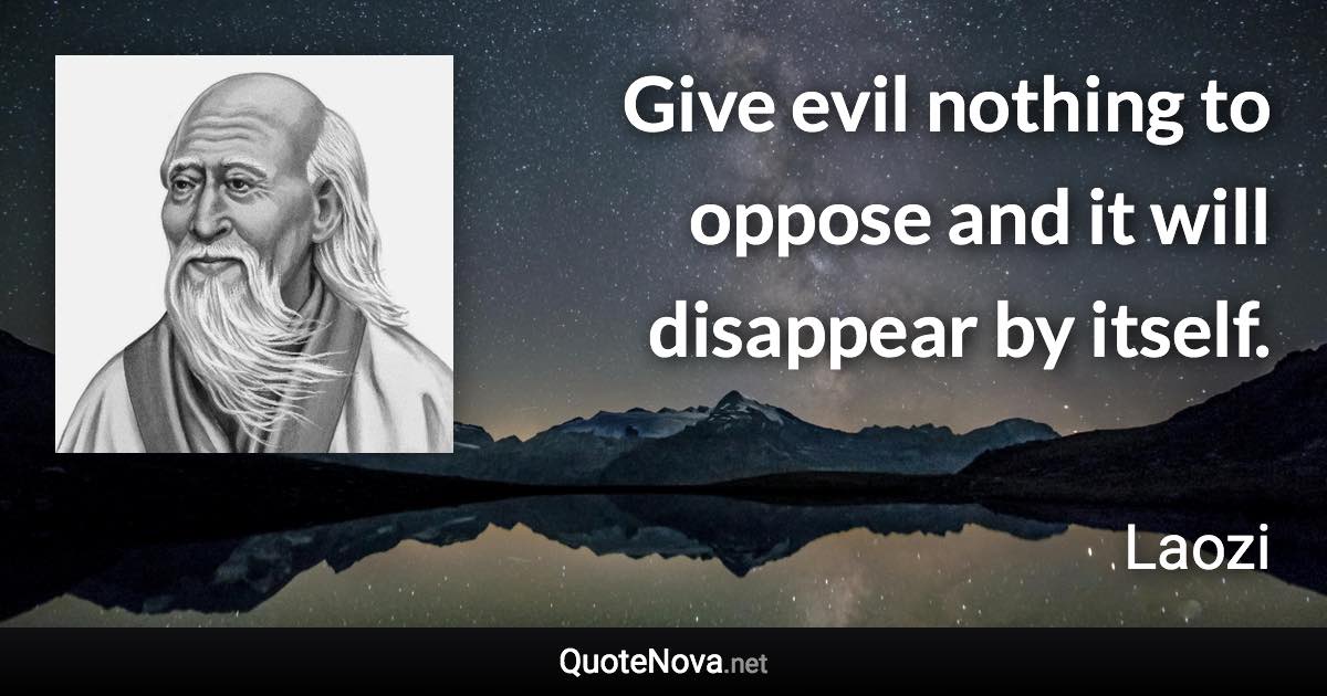 Give evil nothing to oppose and it will disappear by itself. - Laozi quote