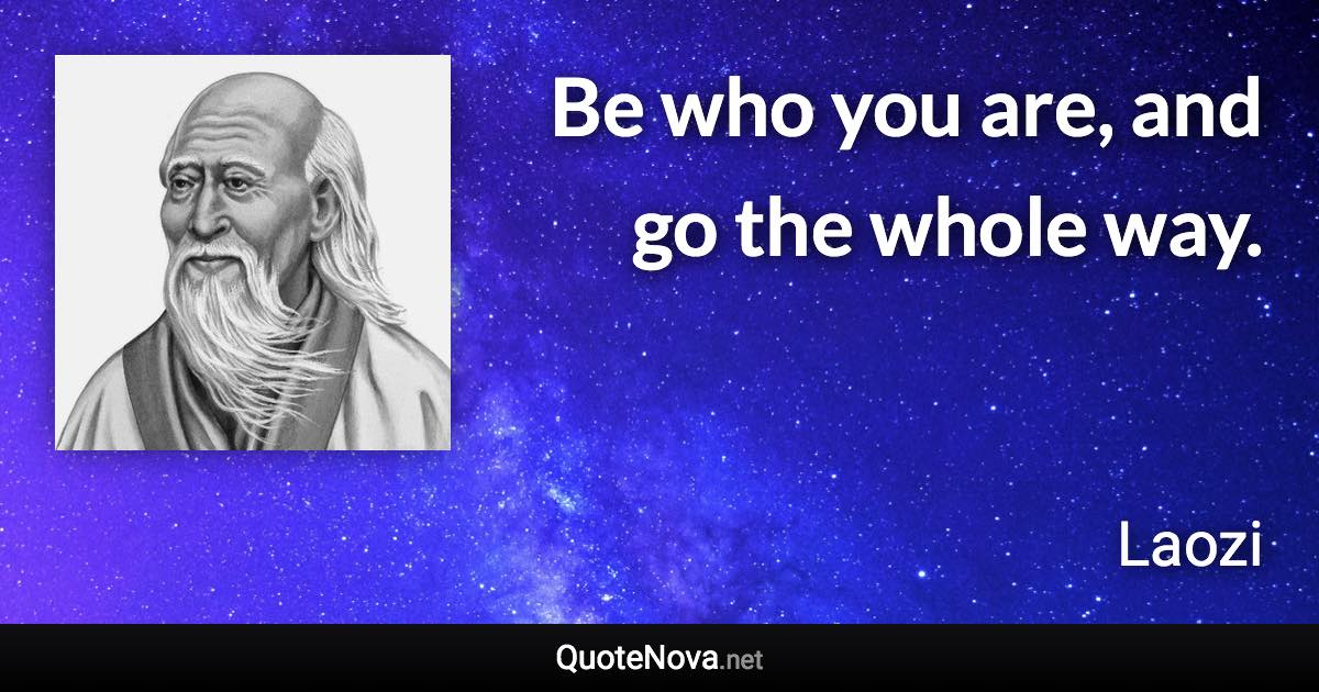 Be who you are, and go the whole way. - Laozi quote