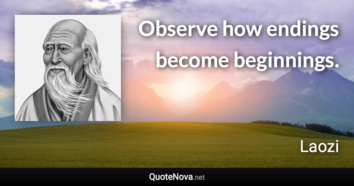 Observe how endings become beginnings. - Laozi quote