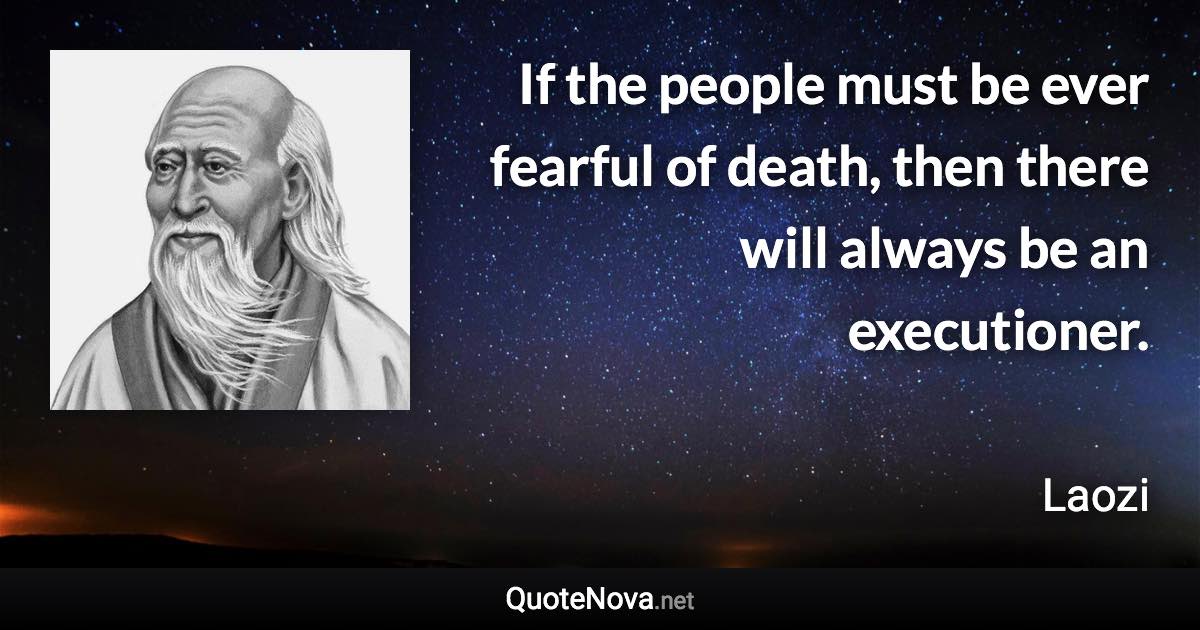 If the people must be ever fearful of death, then there will always be an executioner. - Laozi quote