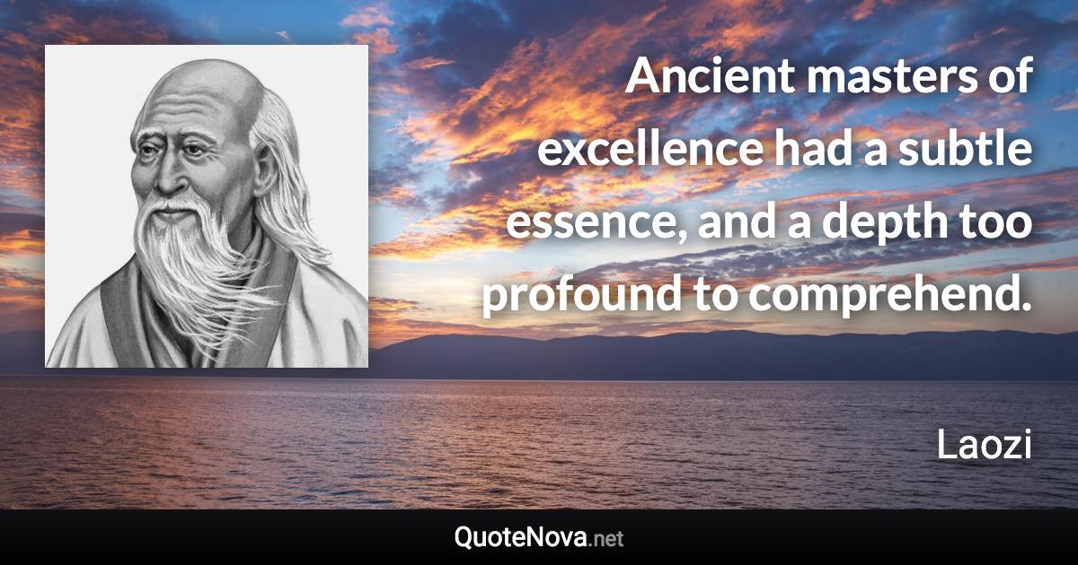 Ancient masters of excellence had a subtle essence, and a depth too profound to comprehend. - Laozi quote