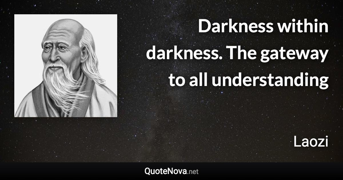 Darkness within darkness. The gateway to all understanding - Laozi quote