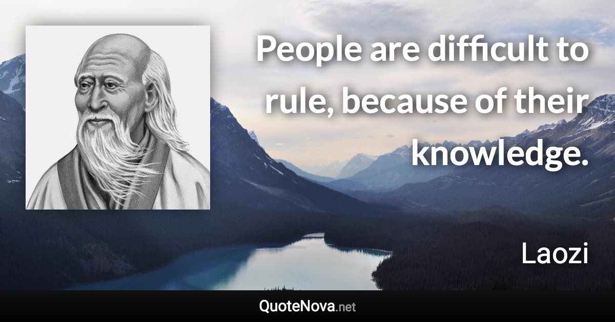 People are difficult to rule, because of their knowledge. - Laozi quote