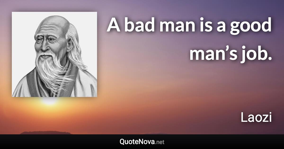 A bad man is a good man’s job. - Laozi quote