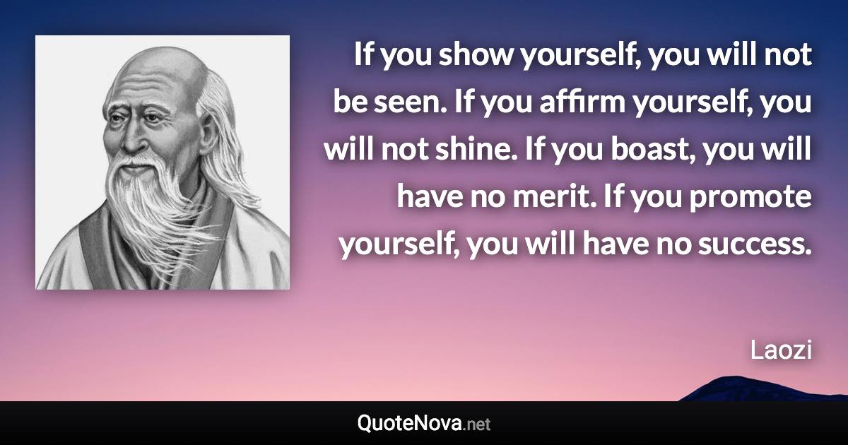 If you show yourself, you will not be seen. If you affirm yourself, you will not shine. If you boast, you will have no merit. If you promote yourself, you will have no success. - Laozi quote