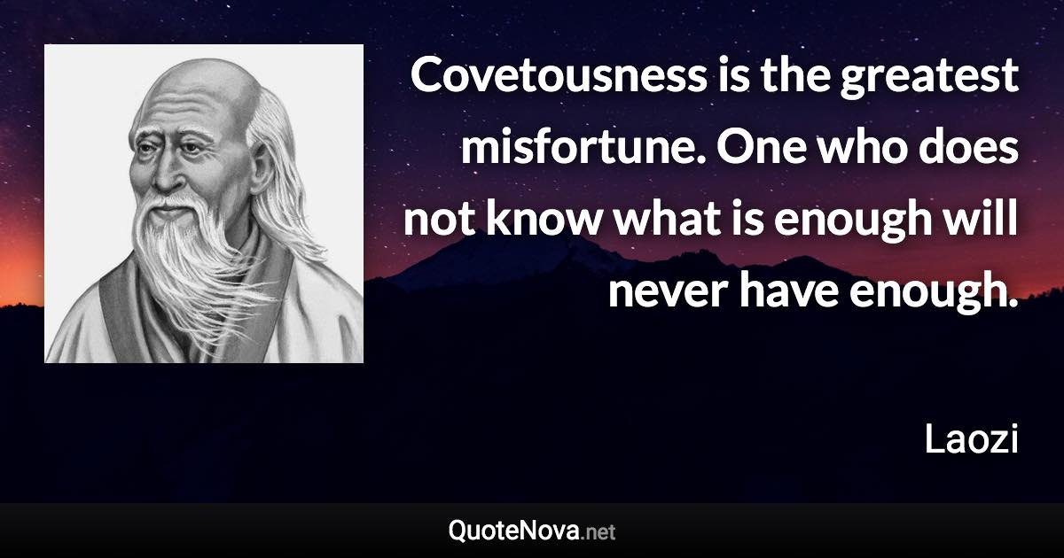 Covetousness is the greatest misfortune. One who does not know what is enough will never have enough. - Laozi quote