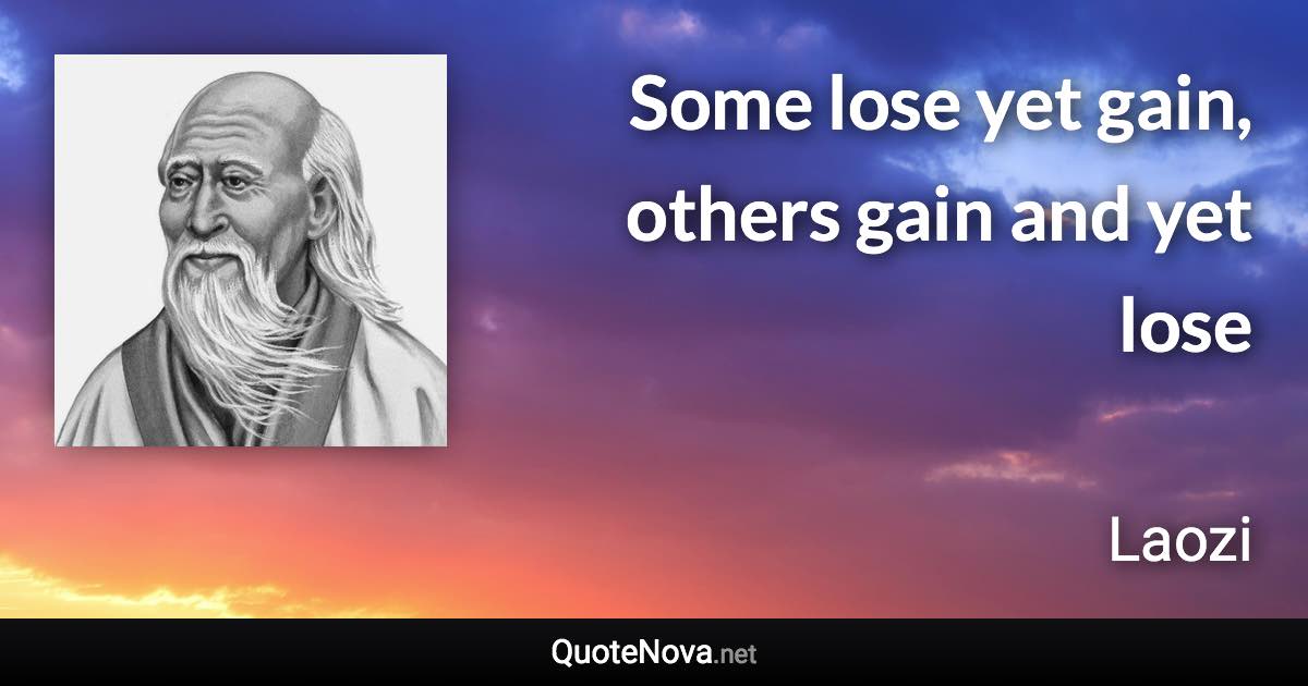 Some lose yet gain, others gain and yet lose - Laozi quote