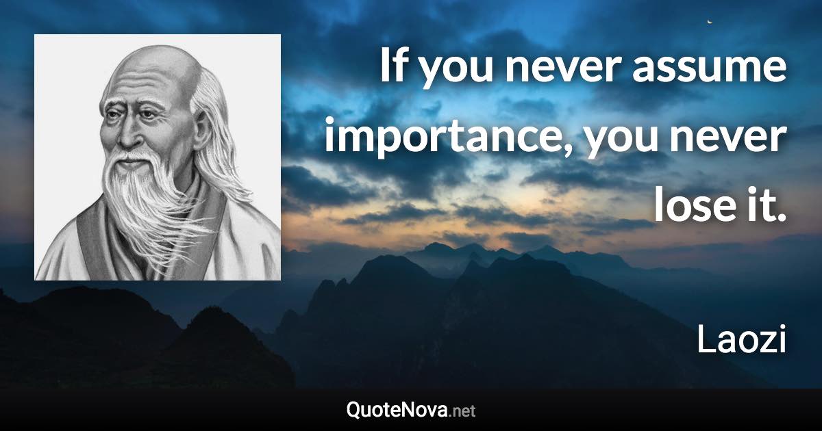 If you never assume importance, you never lose it. - Laozi quote