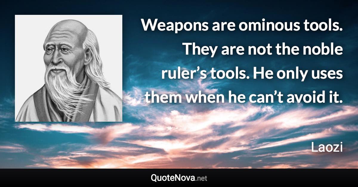 Weapons are ominous tools. They are not the noble ruler’s tools. He only uses them when he can’t avoid it. - Laozi quote