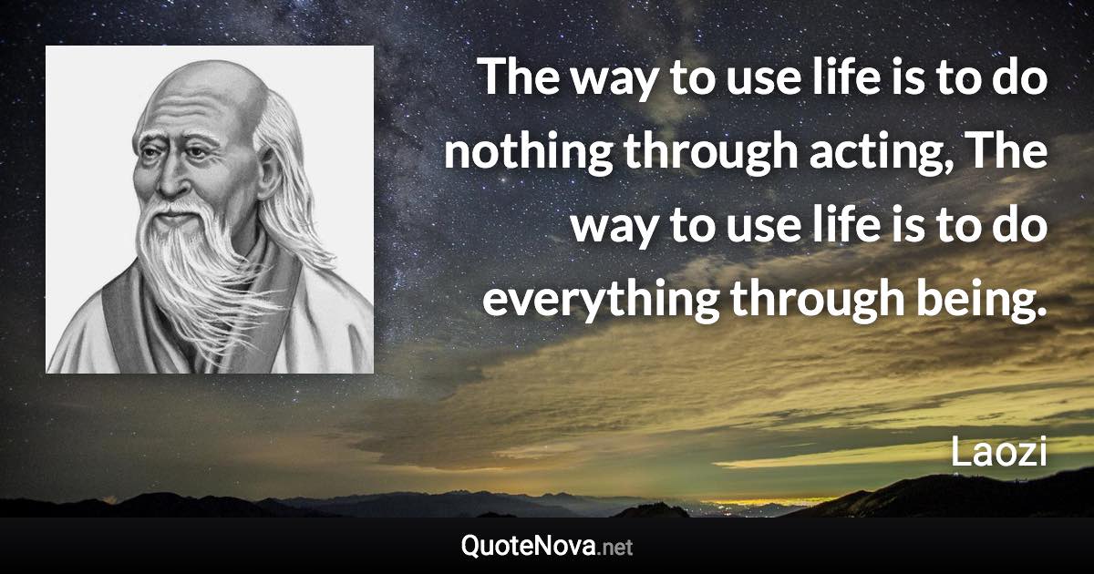 The way to use life is to do nothing through acting, The way to use life is to do everything through being. - Laozi quote