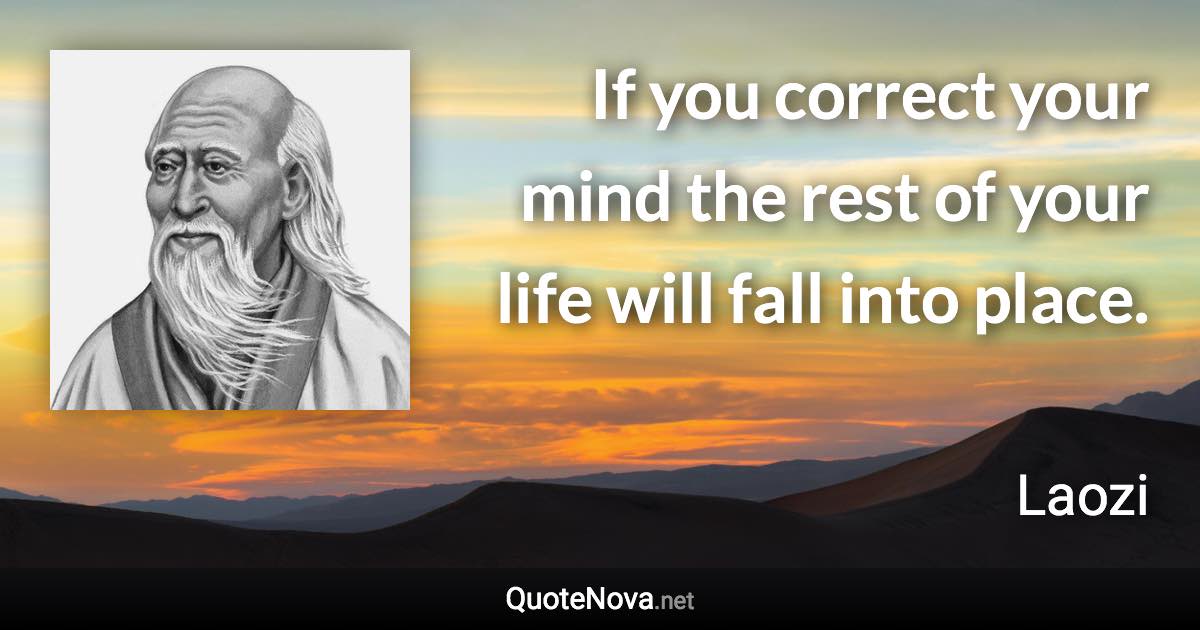 If you correct your mind the rest of your life will fall into place. - Laozi quote