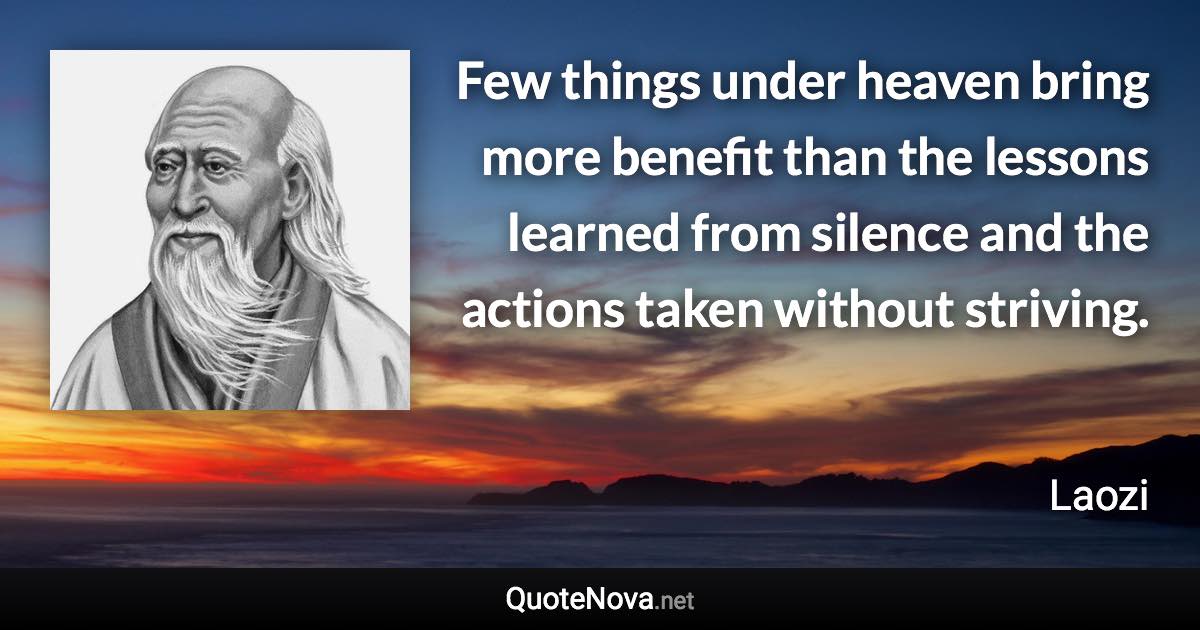 Few things under heaven bring more benefit than the lessons learned from silence and the actions taken without striving. - Laozi quote