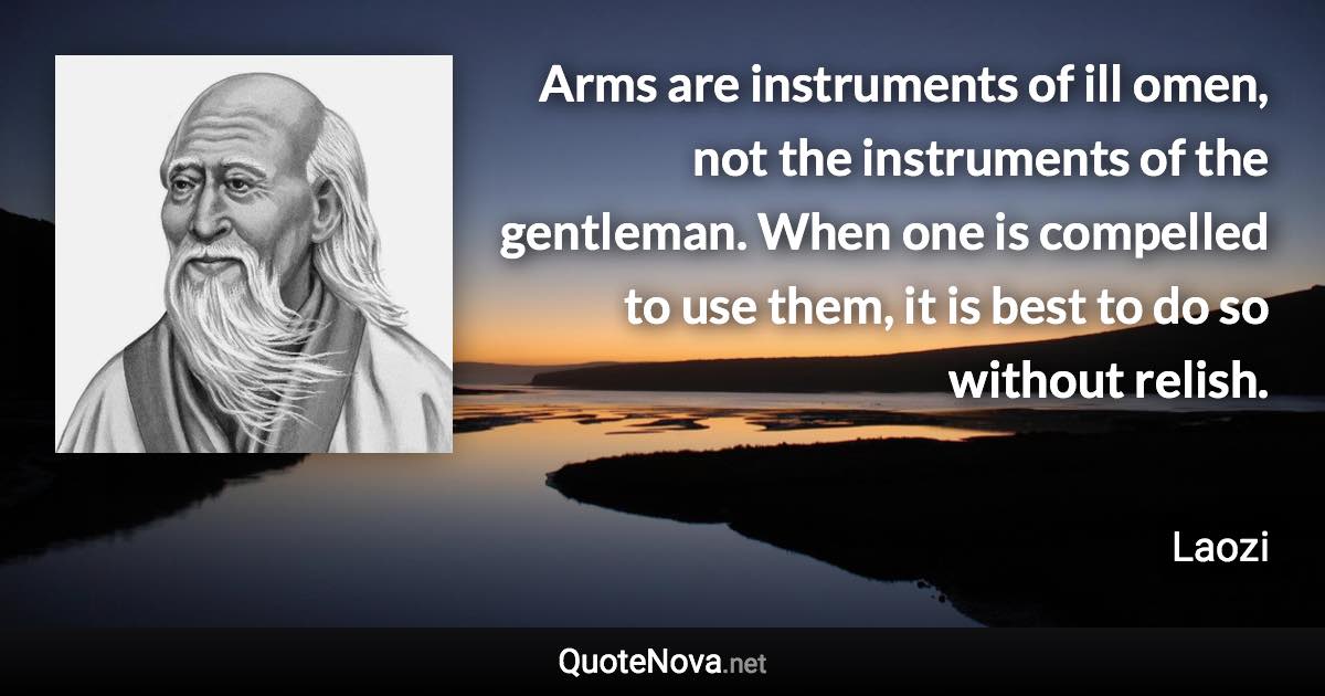 Arms are instruments of ill omen, not the instruments of the gentleman. When one is compelled to use them, it is best to do so without relish. - Laozi quote