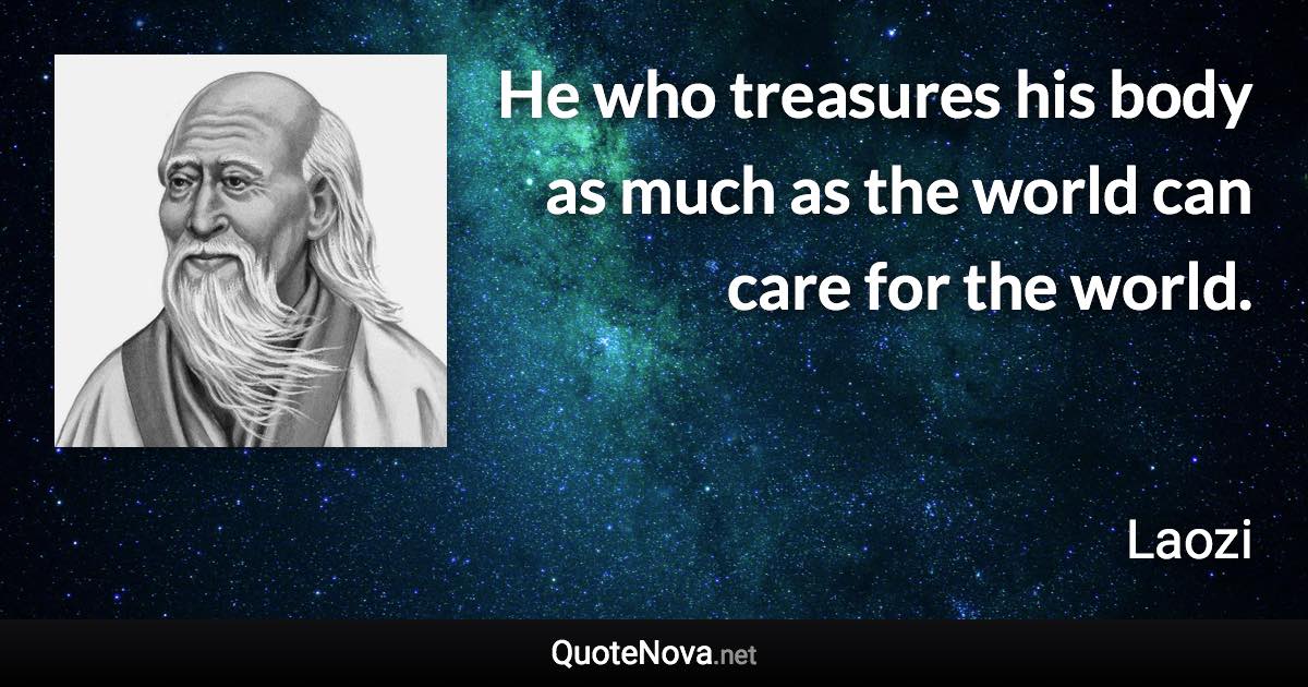 He who treasures his body as much as the world can care for the world. - Laozi quote