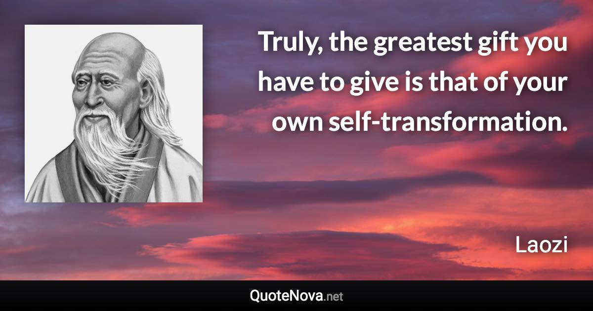 Truly, the greatest gift you have to give is that of your own self-transformation. - Laozi quote