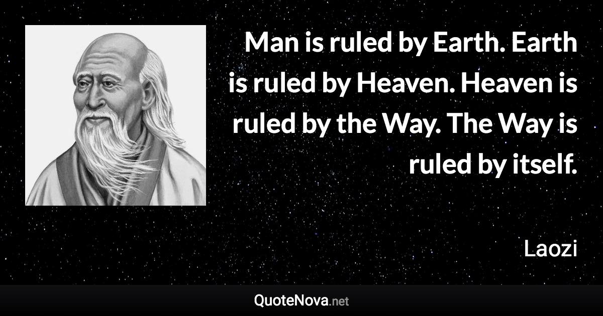 Man is ruled by Earth. Earth is ruled by Heaven. Heaven is ruled by the Way. The Way is ruled by itself. - Laozi quote