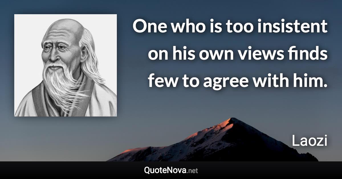 One who is too insistent on his own views finds few to agree with him. - Laozi quote