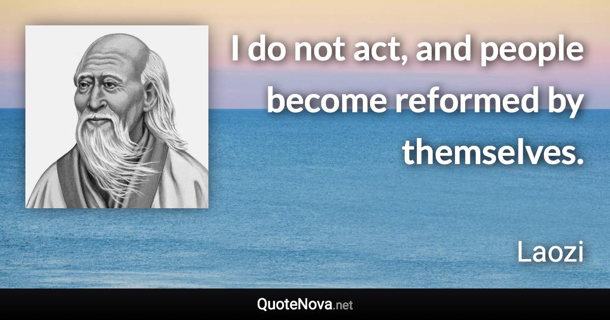 I do not act, and people become reformed by themselves. - Laozi quote