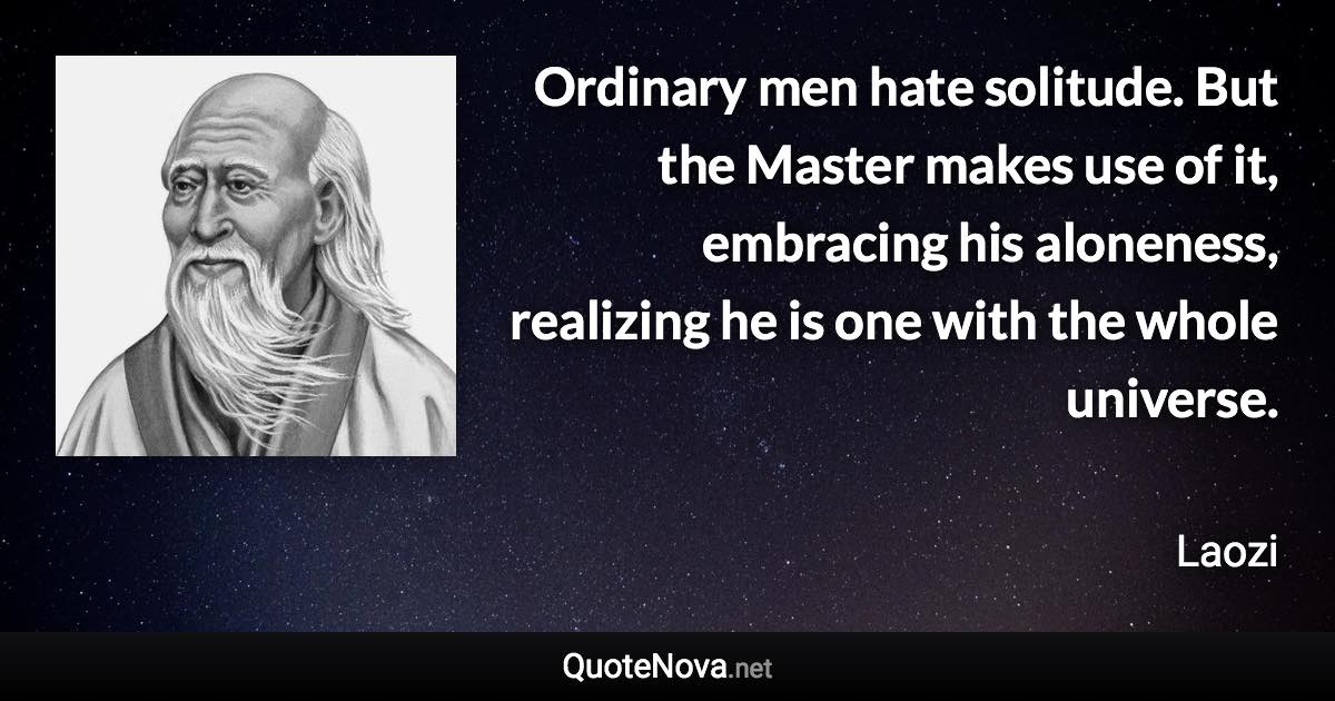 Ordinary men hate solitude. But the Master makes use of it, embracing his aloneness, realizing he is one with the whole universe. - Laozi quote