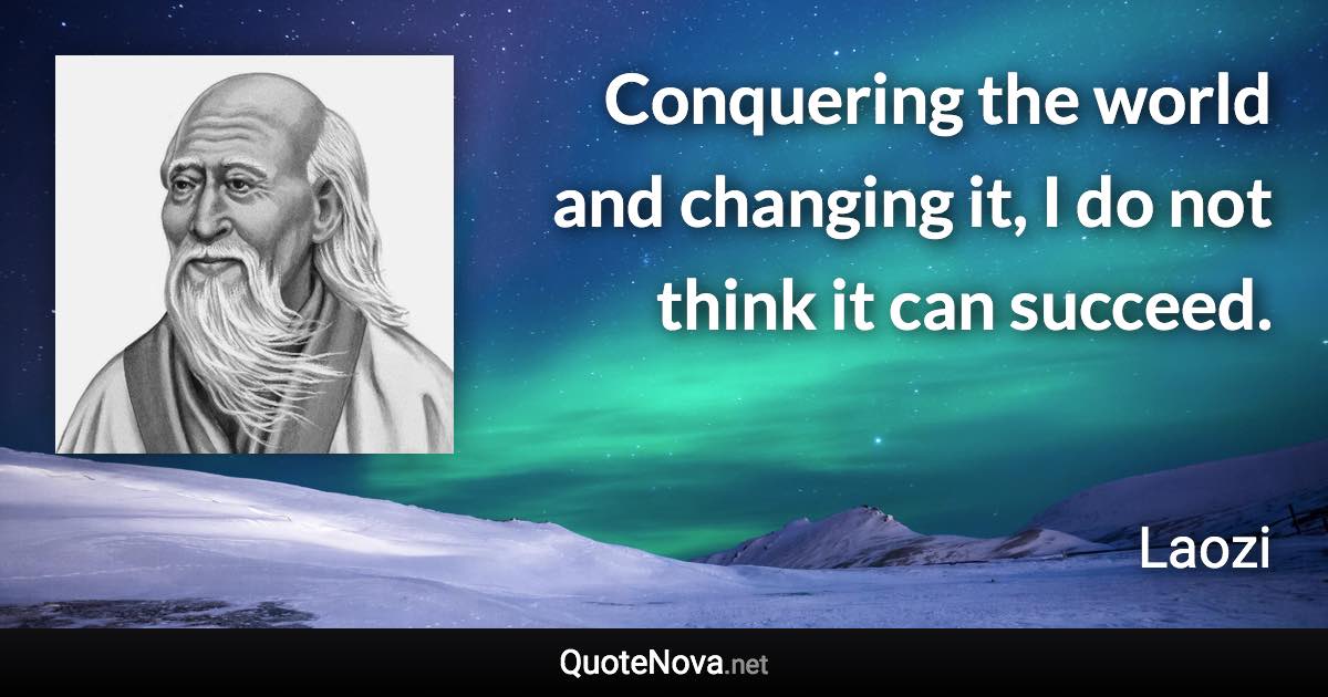 Conquering the world and changing it, I do not think it can succeed. - Laozi quote