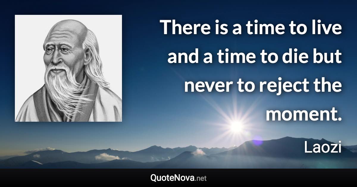 There is a time to live and a time to die but never to reject the moment. - Laozi quote