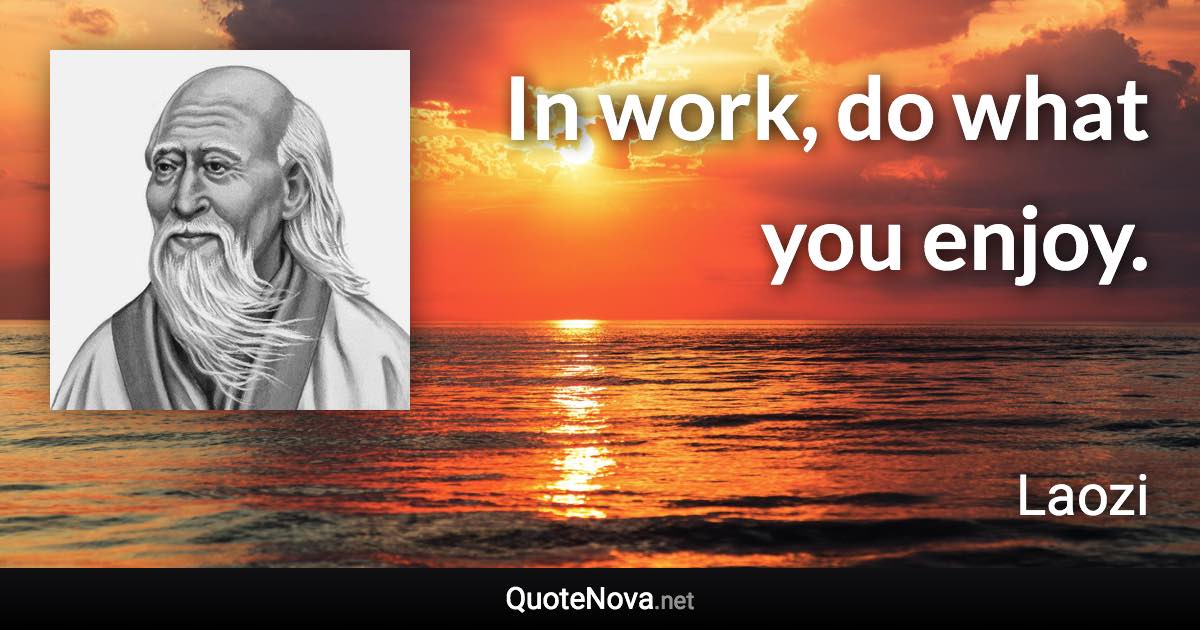 In work, do what you enjoy. - Laozi quote